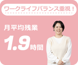 ワークライフバランス重視！月平均残業1.9時間